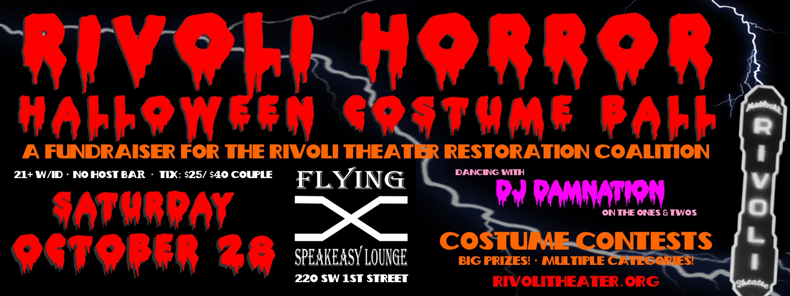 Rivoli Horror Halloween Costume Ball A Fundraiser for the Rivoli Theater Restoration Coalition Saturday, October 28 Dancing with DJ Damnation on the Ones and Twos Flying X Speakeasy Lounge 21+ w/ ID, no host bar, tix: $25/$40 couple Costume Contests: Big prizes! Multiple Categories!